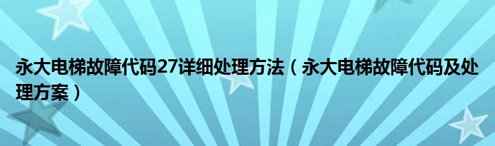 永大电梯故障代码27详细处理方法（永大电梯故障代码及处理方案）