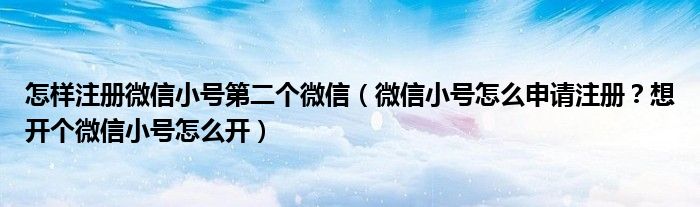 怎样注册微信小号第二个微信（微信小号怎么申请注册？想开个微信小号怎么开）