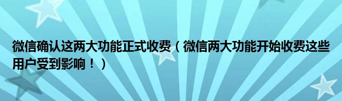 微信确认这两大功能正式收费（微信两大功能开始收费这些用户受到影响！）