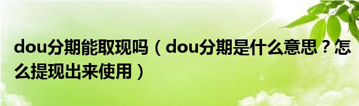 dou分期能取现吗（dou分期是什么意思？怎么提现出来使用）