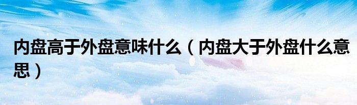 内盘高于外盘意味什么（内盘大于外盘什么意思）