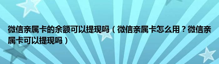 微信亲属卡的余额可以提现吗（微信亲属卡怎么用？微信亲属卡可以提现吗）