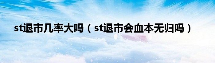 st退市几率大吗（st退市会血本无归吗）