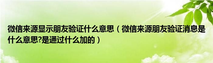 微信来源显示朋友验证什么意思（微信来源朋友验证消息是什么意思?是通过什么加的）