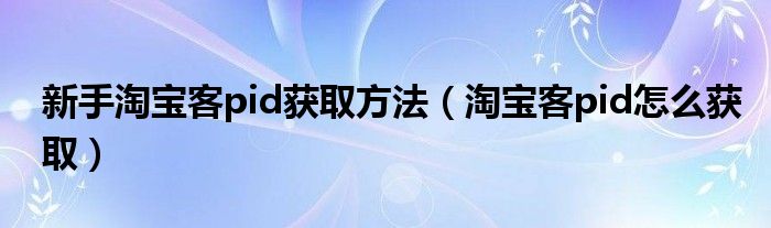 新手淘宝客pid获取方法（淘宝客pid怎么获取）