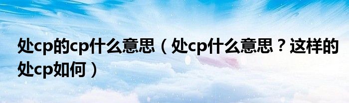 处cp的cp什么意思（处cp什么意思？这样的处cp如何）