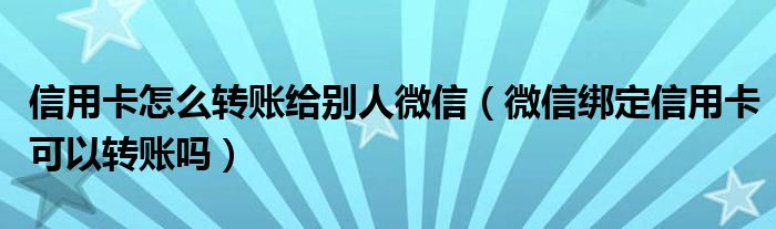 信用卡怎么转账给别人微信（微信绑定信用卡可以转账吗）