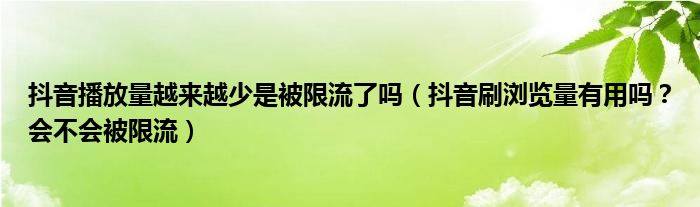 抖音播放量越来越少是被限流了吗（抖音刷浏览量有用吗？会不会被限流）