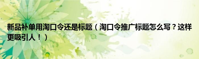 新品补单用淘口令还是标题（淘口令推广标题怎么写？这样更吸引人！）