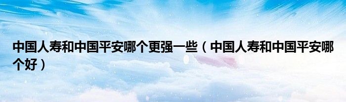 中国人寿和中国平安哪个更强一些（中国人寿和中国平安哪个好）