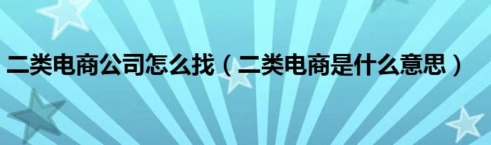 二类电商公司怎么找（二类电商是什么意思）