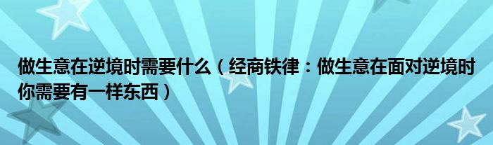 做生意在逆境时需要什么（经商铁律：做生意在面对逆境时你需要有一样东西）