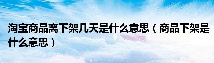 淘宝商品离下架几天是什么意思（商品下架是什么意思）