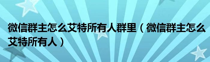 微信群主怎么艾特所有人群里（微信群主怎么艾特所有人）