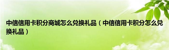 中信信用卡积分商城怎么兑换礼品（中信信用卡积分怎么兑换礼品）