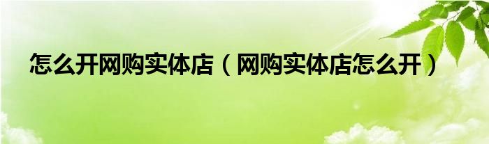 怎么开网购实体店（网购实体店怎么开）