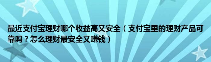 最近支付宝理财哪个收益高又安全（支付宝里的理财产品可靠吗？怎么理财最安全又赚钱）