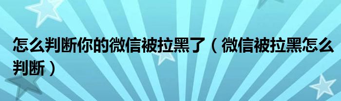 怎么判断你的微信被拉黑了（微信被拉黑怎么判断）