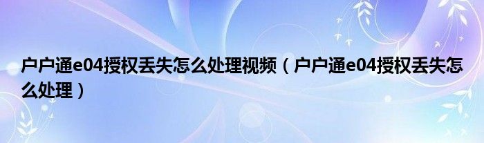 户户通e04授权丢失怎么处理视频（户户通e04授权丢失怎么处理）