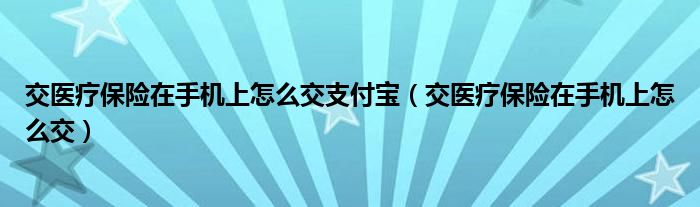 交医疗保险在手机上怎么交支付宝（交医疗保险在手机上怎么交）