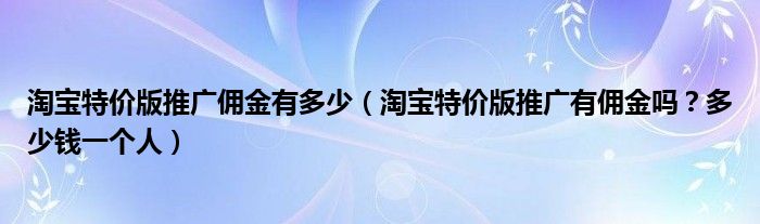 淘宝特价版推广佣金有多少（淘宝特价版推广有佣金吗？多少钱一个人）