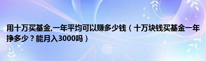 用十万买基金,一年平均可以赚多少钱（十万块钱买基金一年挣多少？能月入3000吗）