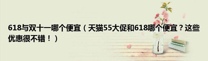 618与双十一哪个便宜（天猫55大促和618哪个便宜？这些优惠很不错！）