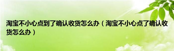 淘宝不小心点到了确认收货怎么办（淘宝不小心点了确认收货怎么办）