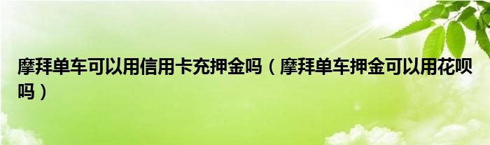 摩拜单车可以用信用卡充押金吗（摩拜单车押金可以用花呗吗）