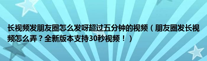 长视频发朋友圈怎么发呀超过五分钟的视频（朋友圈发长视频怎么弄？全新版本支持30秒视频！）