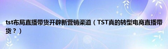 tst布局直播带货开辟新营销渠道（TST真的转型电商直播带货？）