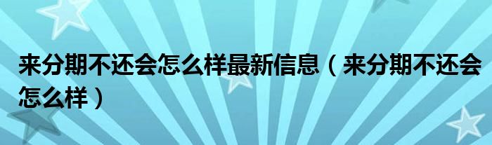 来分期不还会怎么样最新信息（来分期不还会怎么样）