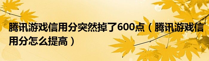 腾讯游戏信用分突然掉了600点（腾讯游戏信用分怎么提高）