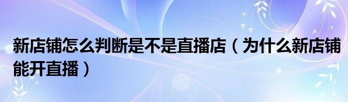 新店铺怎么判断是不是直播店（为什么新店铺能开直播）