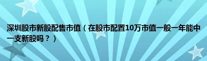 深圳股市新股配售市值（在股市配置10万市值一般一年能中一支新股吗？）