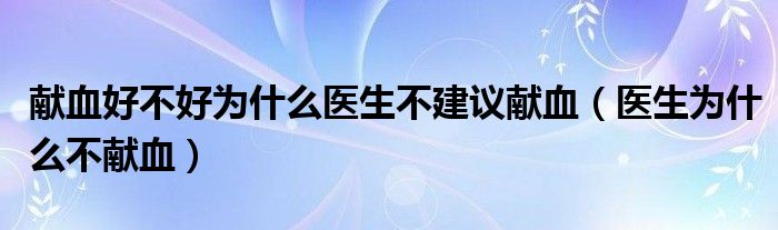 献血好不好为什么医生不建议献血（医生为什么不献血）