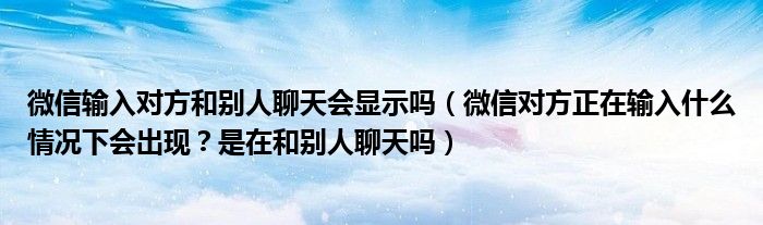 微信输入对方和别人聊天会显示吗（微信对方正在输入什么情况下会出现？是在和别人聊天吗）