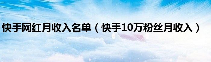 快手网红月收入名单（快手10万粉丝月收入）