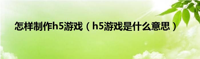 怎样制作h5游戏（h5游戏是什么意思）