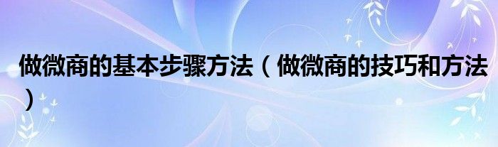 做微商的基本步骤方法（做微商的技巧和方法）