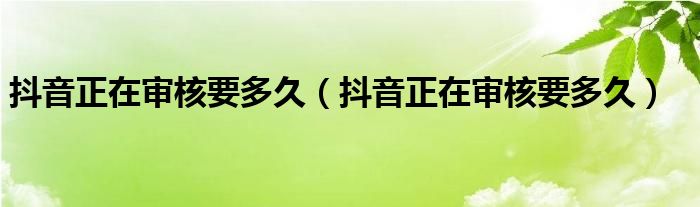 抖音正在审核要多久（抖音正在审核要多久）