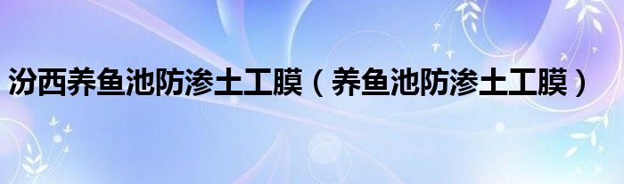 汾西养鱼池防渗土工膜（养鱼池防渗土工膜）