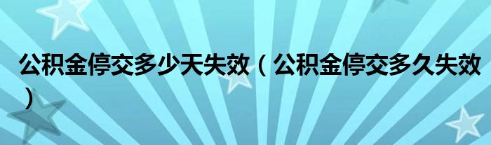 公积金停交多少天失效（公积金停交多久失效）