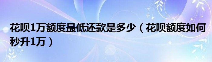 花呗1万额度最低还款是多少（花呗额度如何秒升1万）