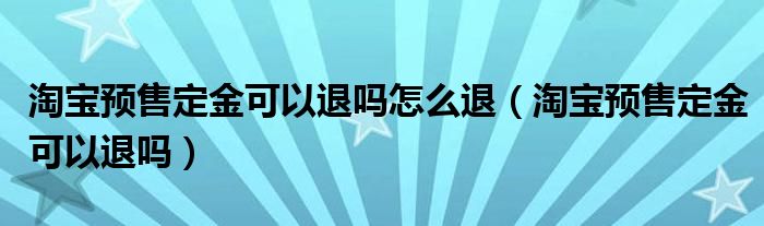 淘宝预售定金可以退吗怎么退（淘宝预售定金可以退吗）