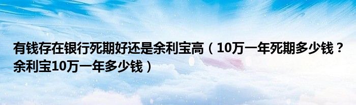 有钱存在银行死期好还是余利宝高（10万一年死期多少钱？余利宝10万一年多少钱）