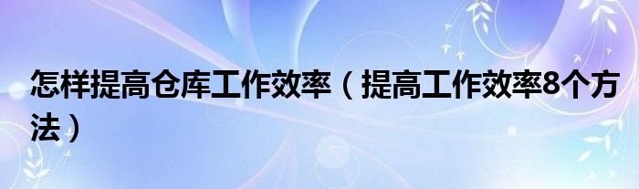 怎样提高仓库工作效率（提高工作效率8个方法）