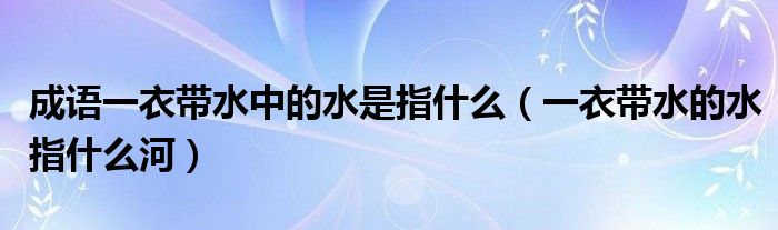 成语一衣带水中的水是指什么（一衣带水的水指什么河）