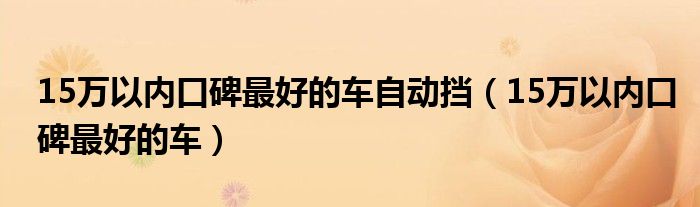 15万以内口碑最好的车自动挡（15万以内口碑最好的车）