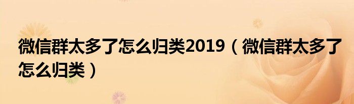 微信群太多了怎么归类2019（微信群太多了怎么归类）